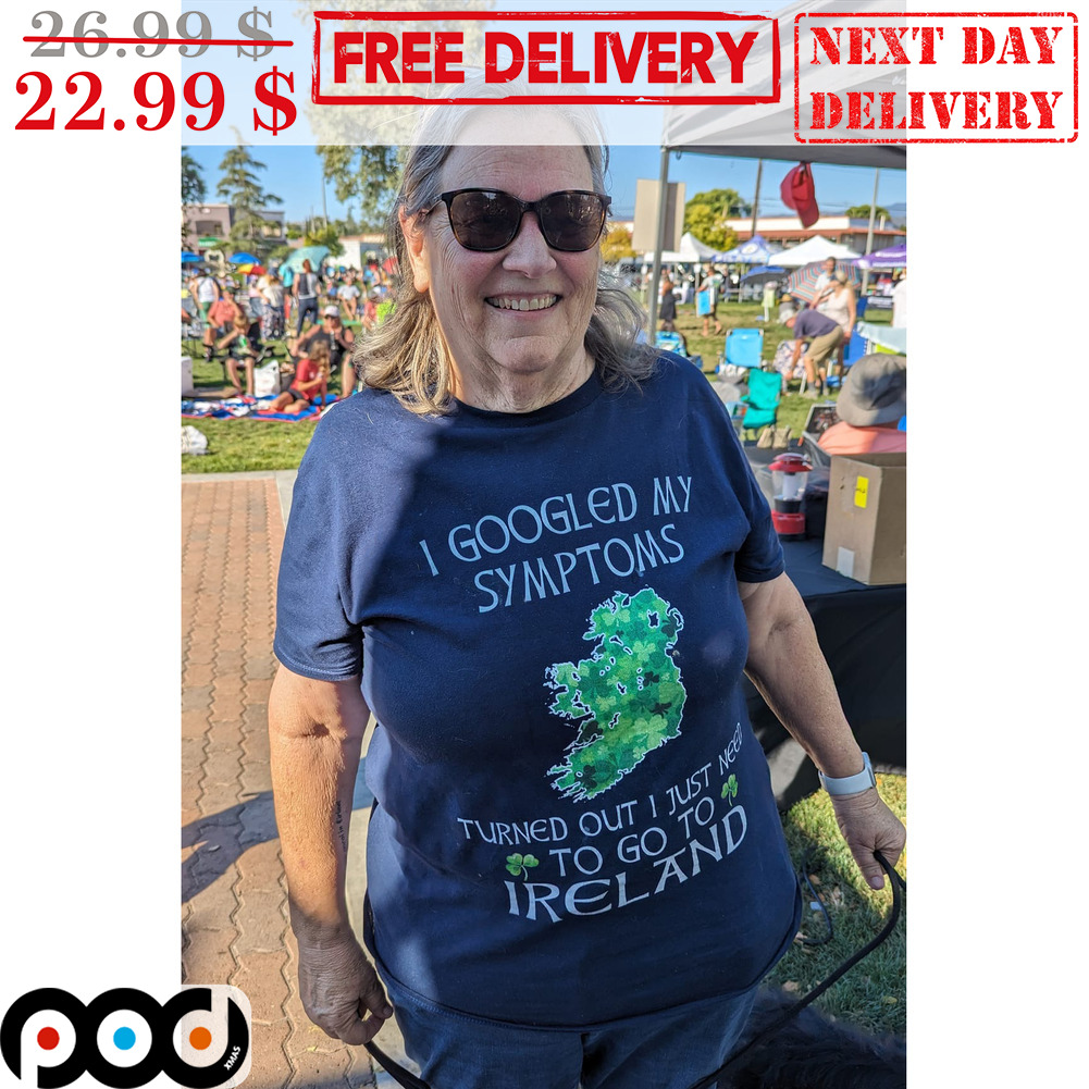 I Googled My Symtoms Turned Out I Just Need To Go To Ireland Shirt