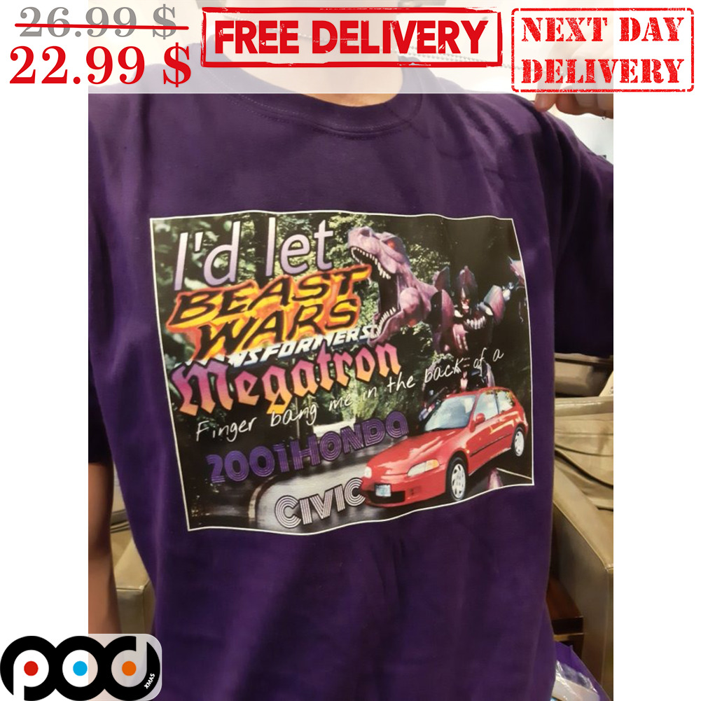 I'd Let Beast Wars Megatron Finger Band Me In The Back Of A 2001 Honda Civic Shirt