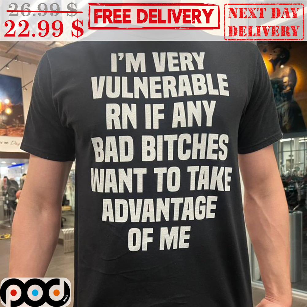 I'm Very Vulnerable RN If Any Bad Bitches Want To Take Advantage Of Me Shirt
