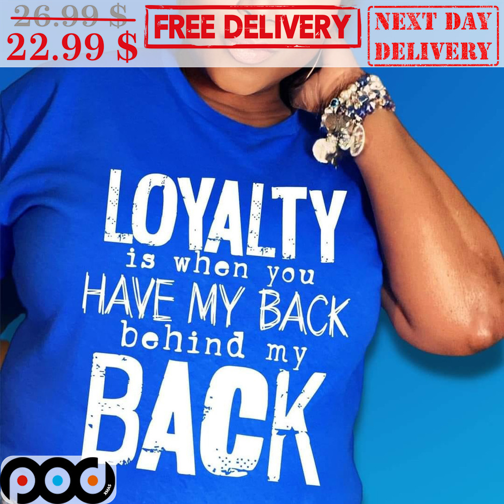 Loyalty Is When You Have My Back Behind My Back Shirt