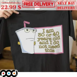 I Am 30 Or 40 Years Old And I Do Not Need This Shirt