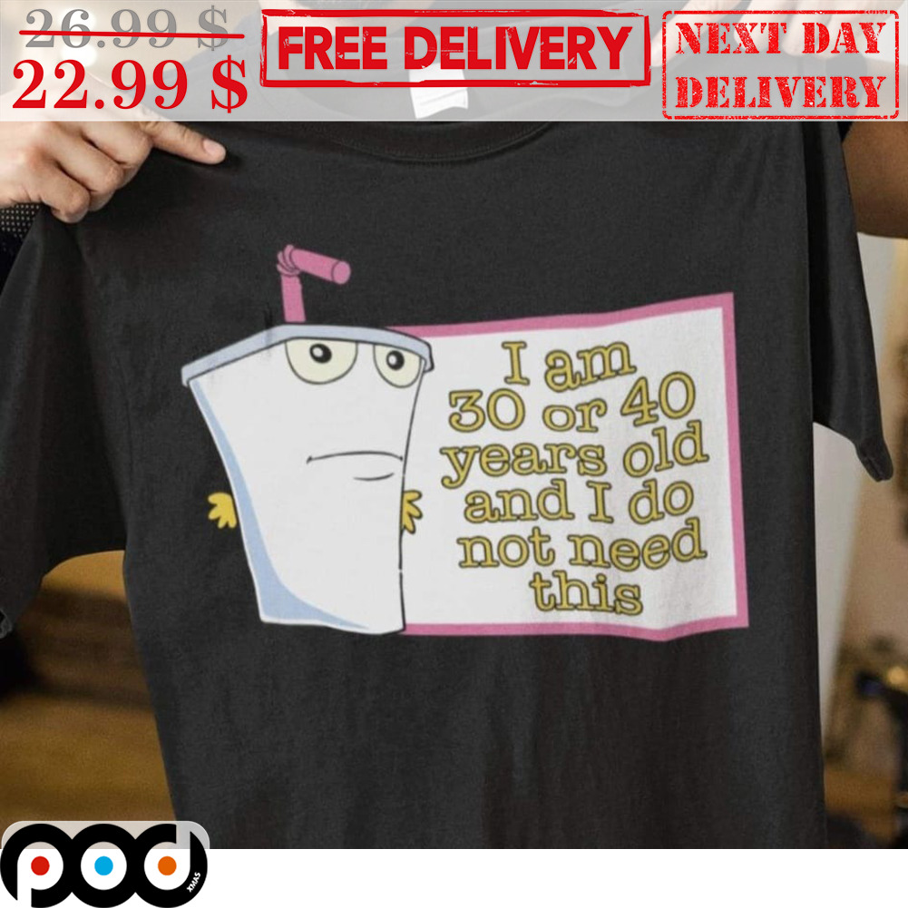 I Am 30 Or 40 Years Old And I Do Not Need This Shirt