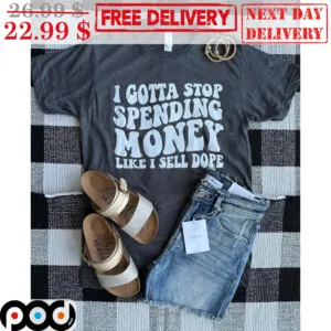 I Gotta Stop Spending Money Like I Sell Dope Shirt
