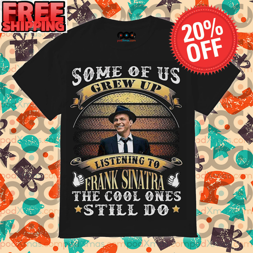 Some Of Us Grew Up Listening To Frank Sinatra The Cool Ones Still Do Vintage Shirt