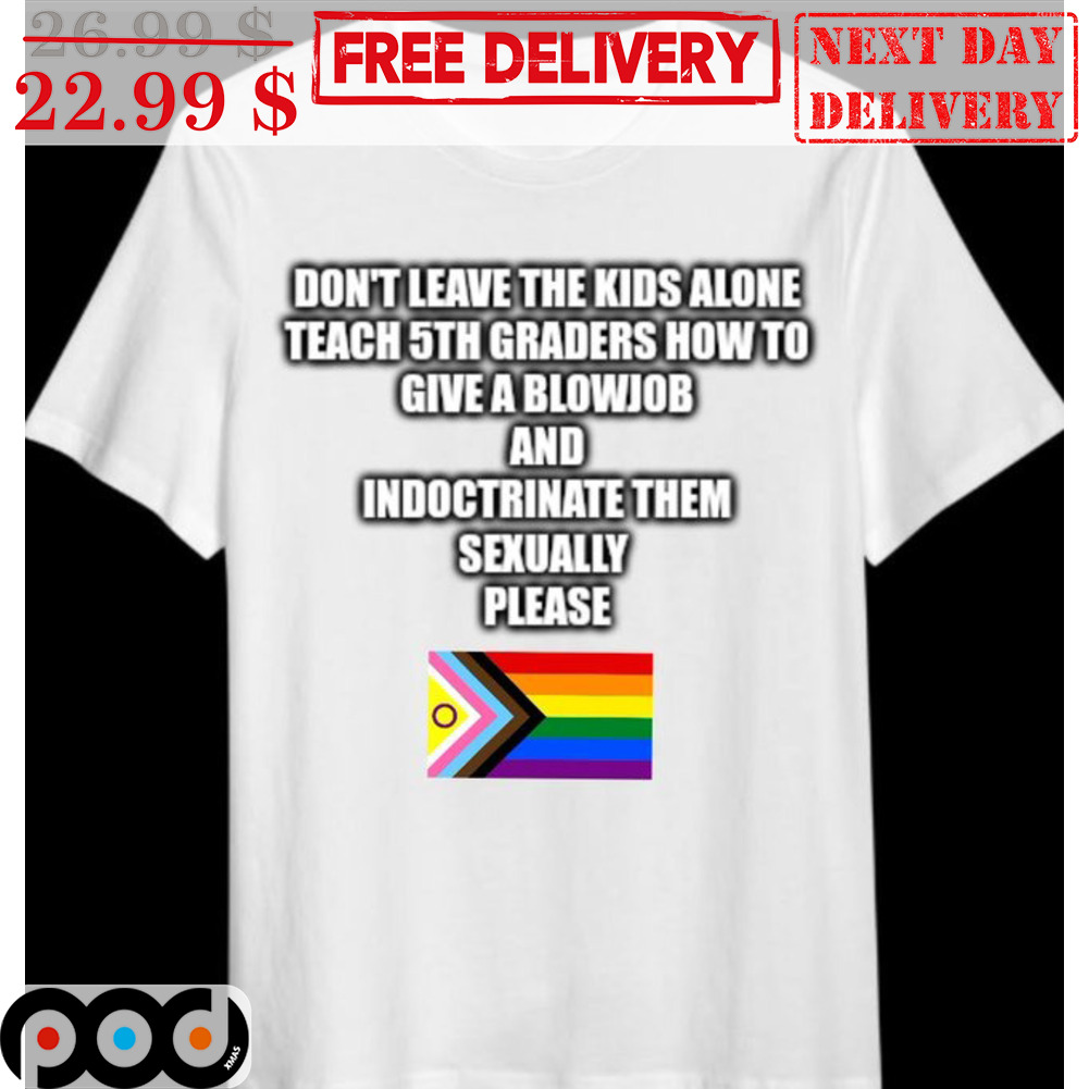 Don't Leave The Kids Alone Teach 5th Graders How To Give A Blowjob And Indoctrinate Them Sexually Please LGBTQ Flag Shirt