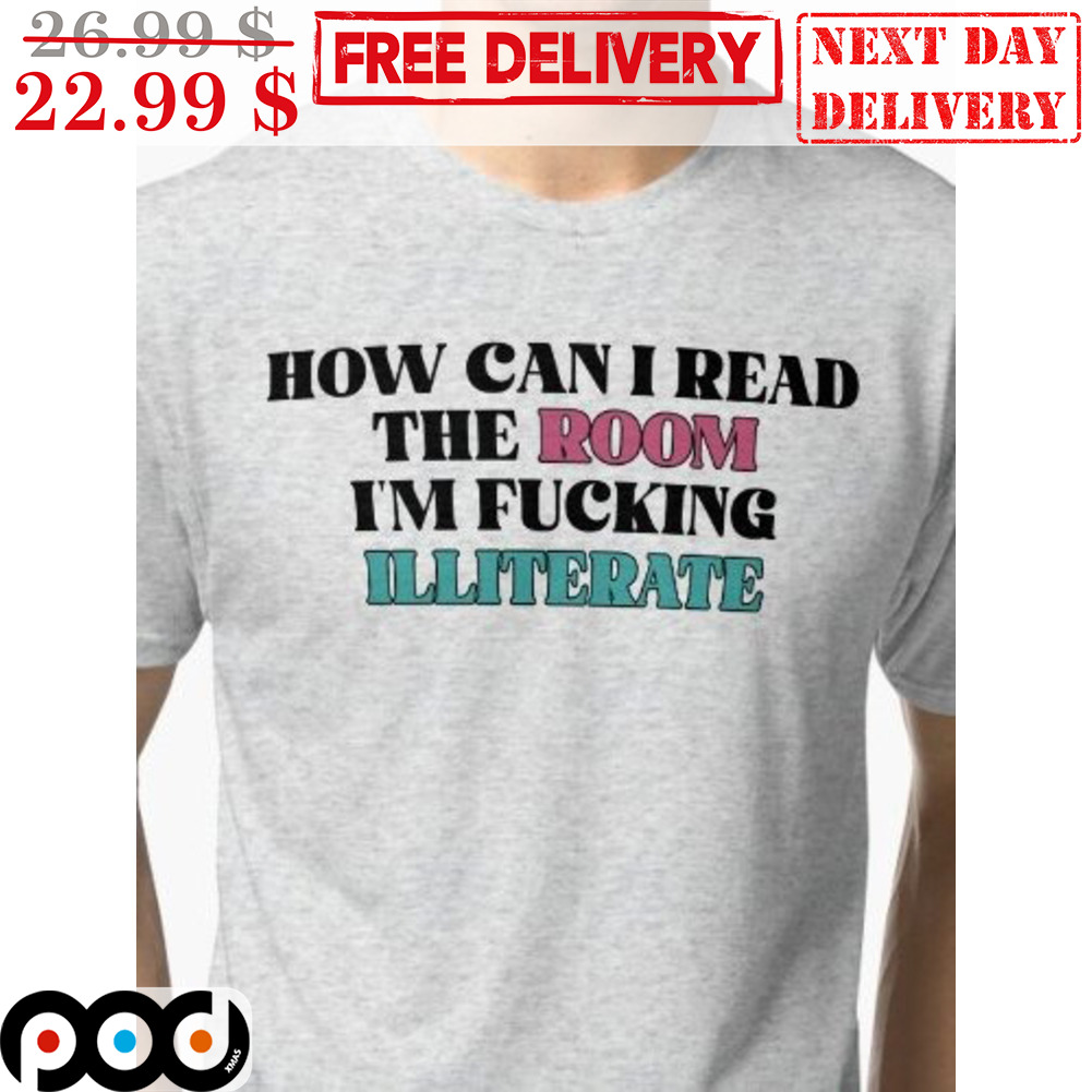 How Can I Read The Room I'm Fucking Illiterate Shirt