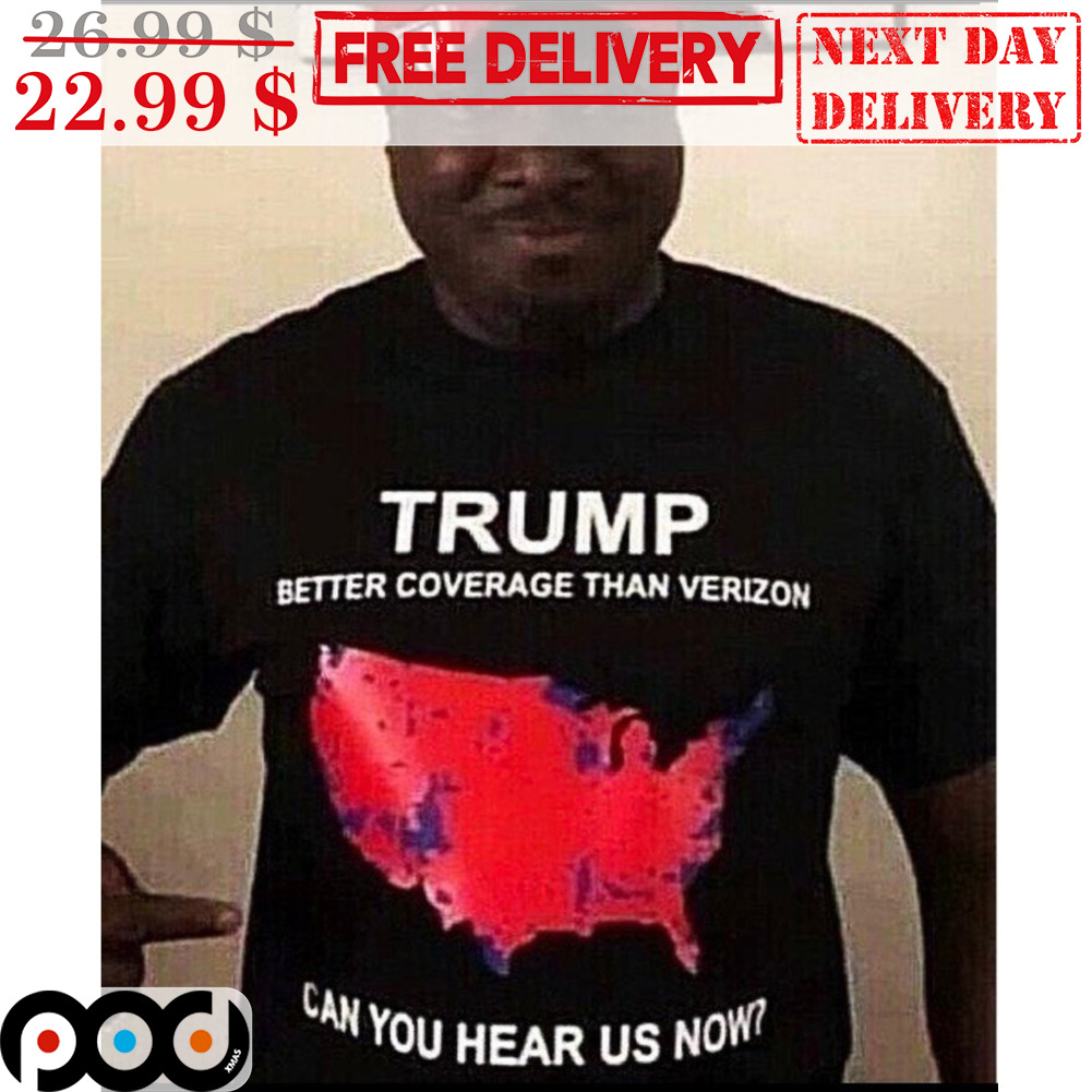 Trump Better Coverage Than Verizon Can You Hear Us Now Shirt