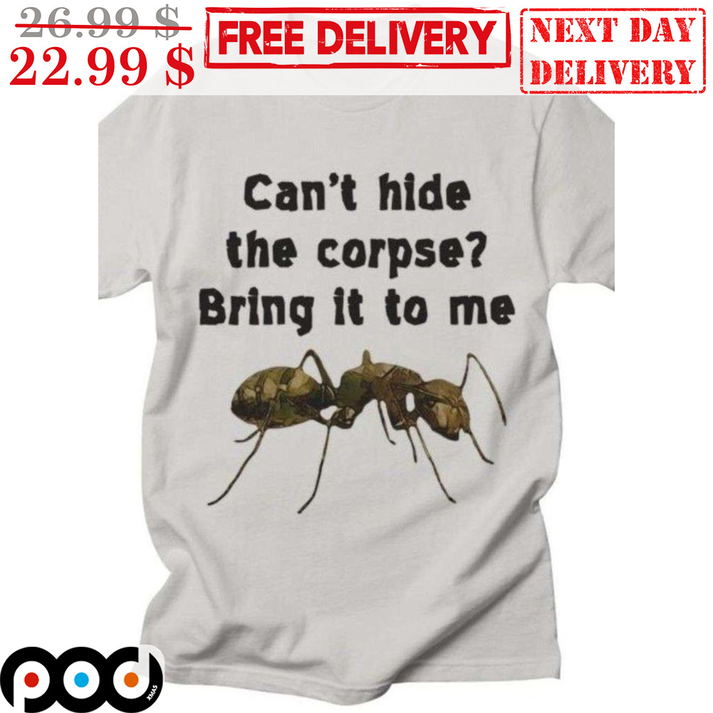 Ant Can't Hide The Corpse Bring It To Me Shirt
