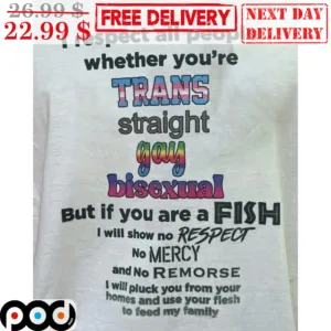 I Respect All People Whether You're Trans Straight Gay Bisexual But If You Are A Fish I Will Show No Respect No Mercy And No Remorse I Will Pluck You From Your Homes And Use Your Flesh To Feed My Family Shirt