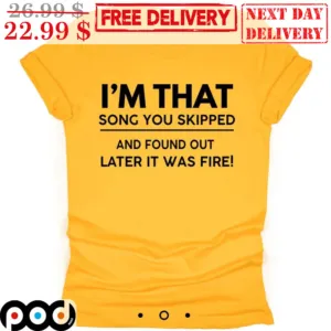 I'm That Song You Skipped And Found Out Later It Was Fire Shirt