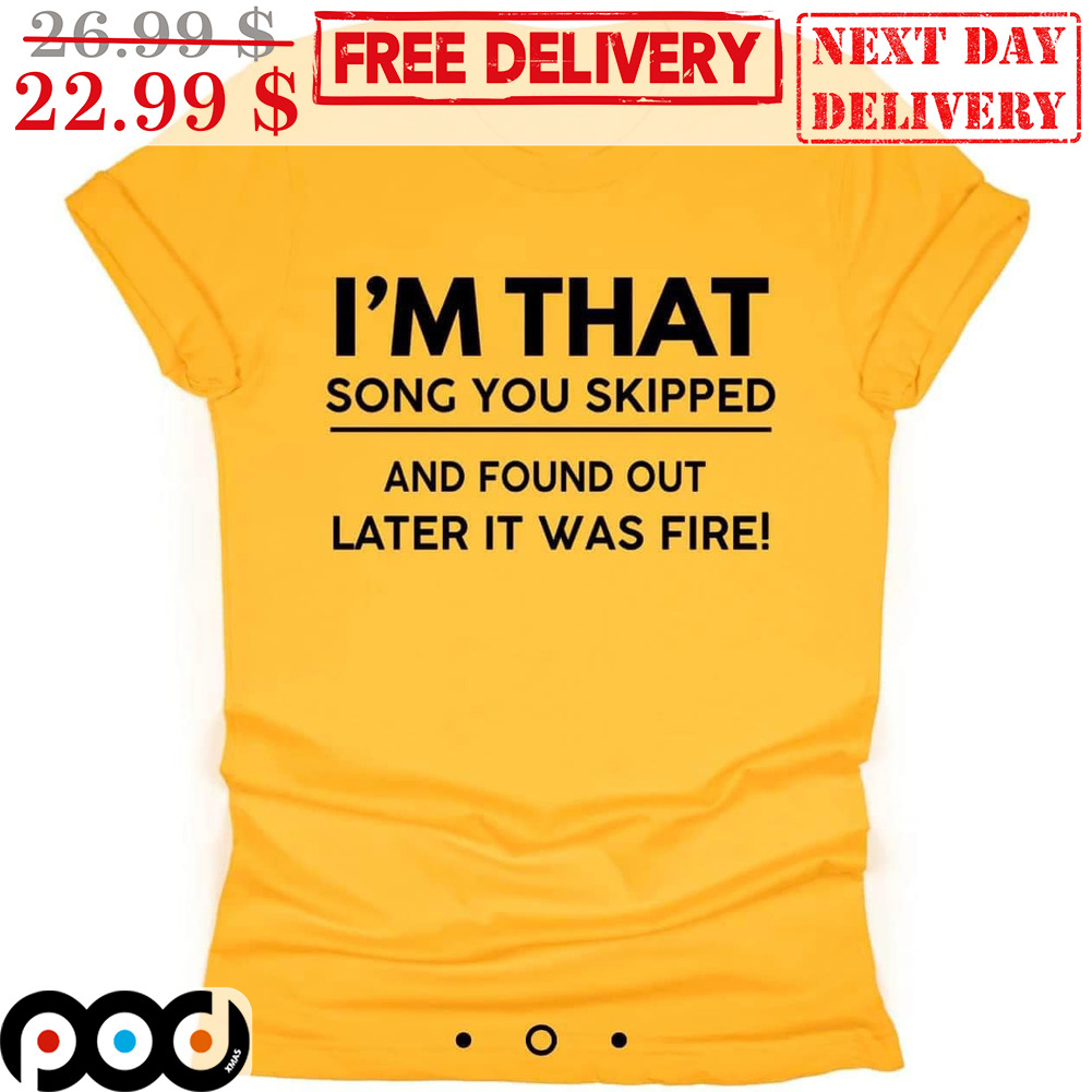I'm That Song You Skipped And Found Out Later It Was Fire Shirt