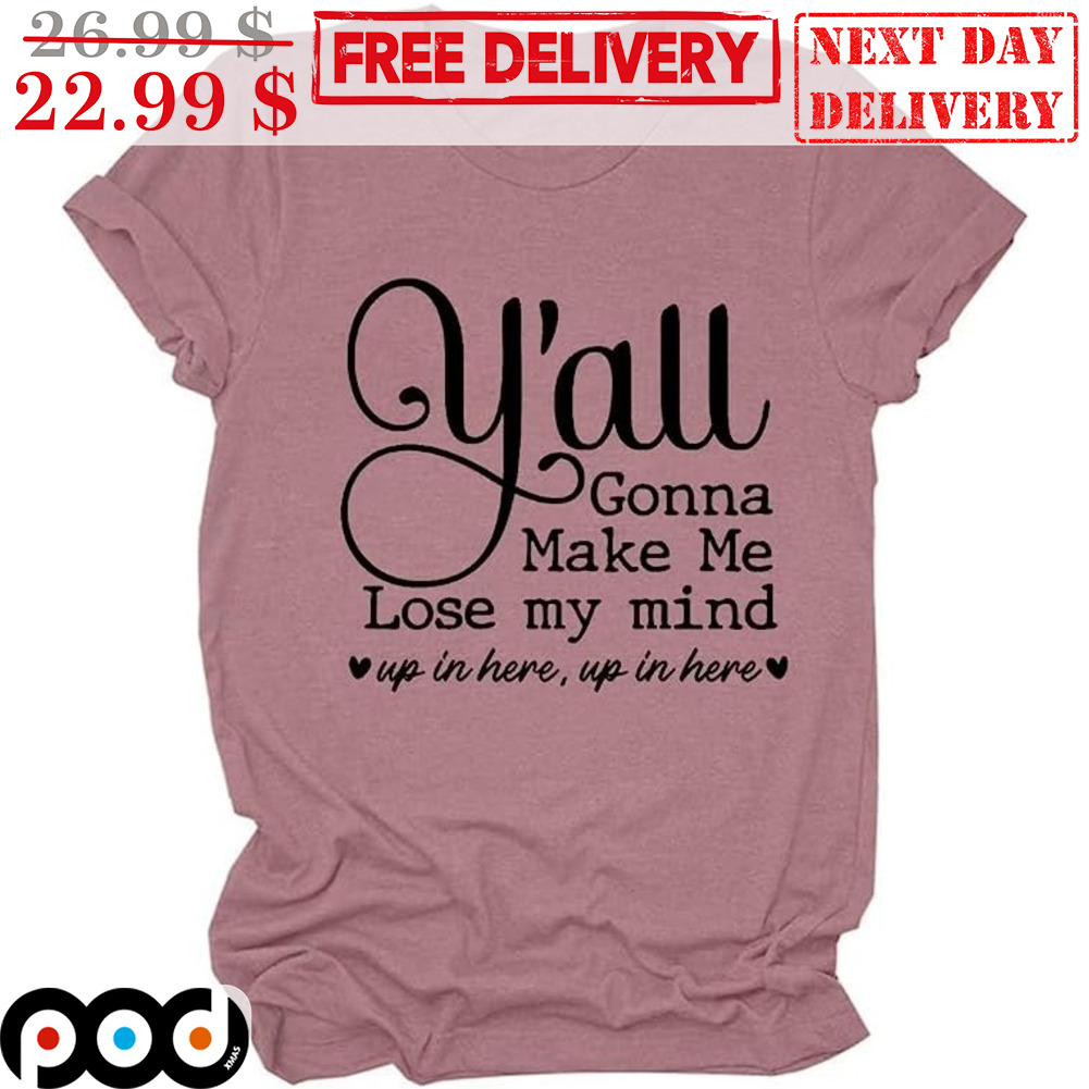 Y'all Gonna Make Me Lose My Mind Up In Here Up In Here Shirt