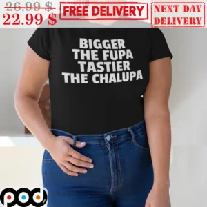 Bigger The Fupa Tastier The Chalupa Shirt
