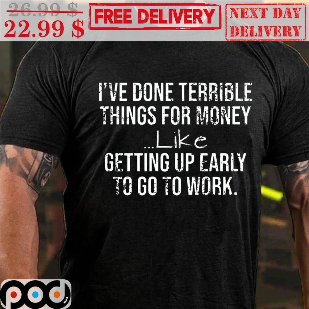 I've Done Terrible Things For Money Like Getting Up Early To Go To Work Vintage Shirt