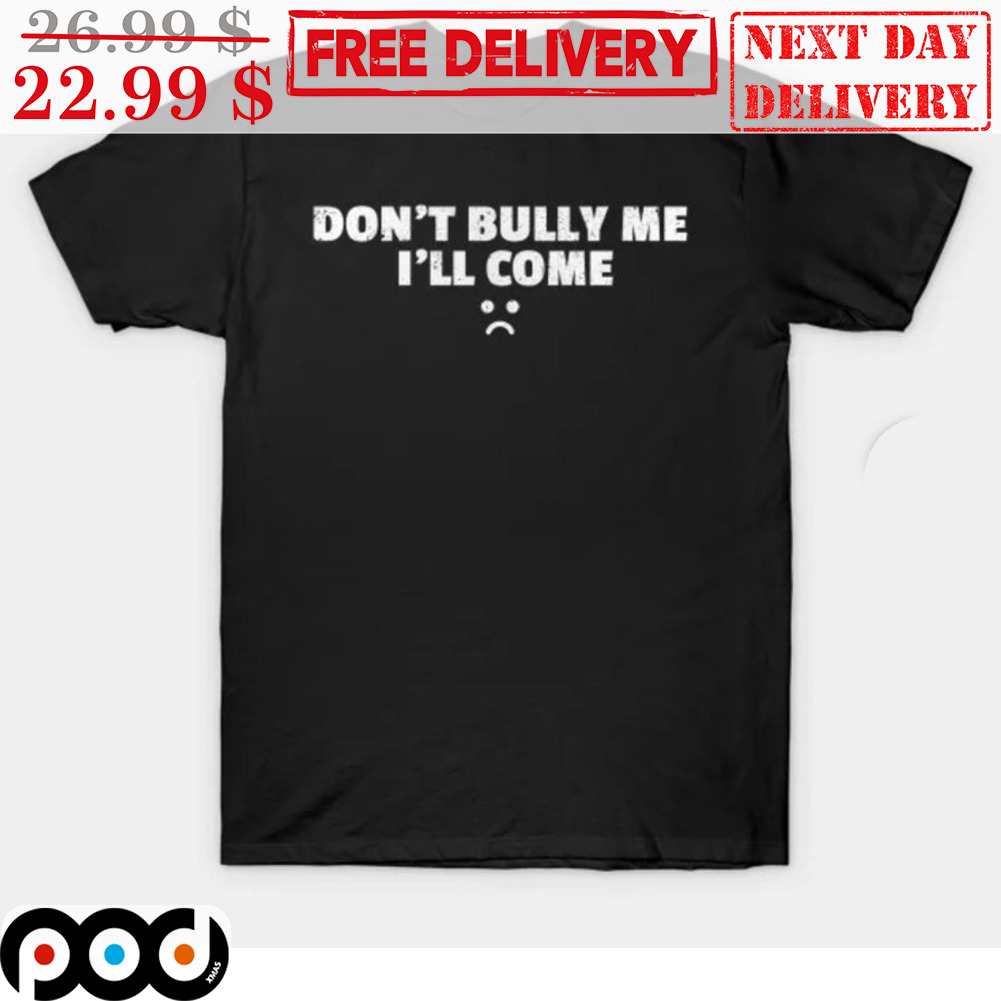 Don't Bully Me I'll Come Shirt
