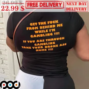 Get The Fuck From Behind Me While I'm Gambling If You Are Through Gambling Take Your Broke Ass Home Shirt