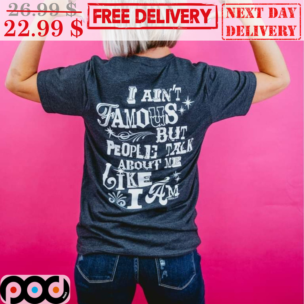 I Ain't Famous But People Talk About Me Like I Am Shirt