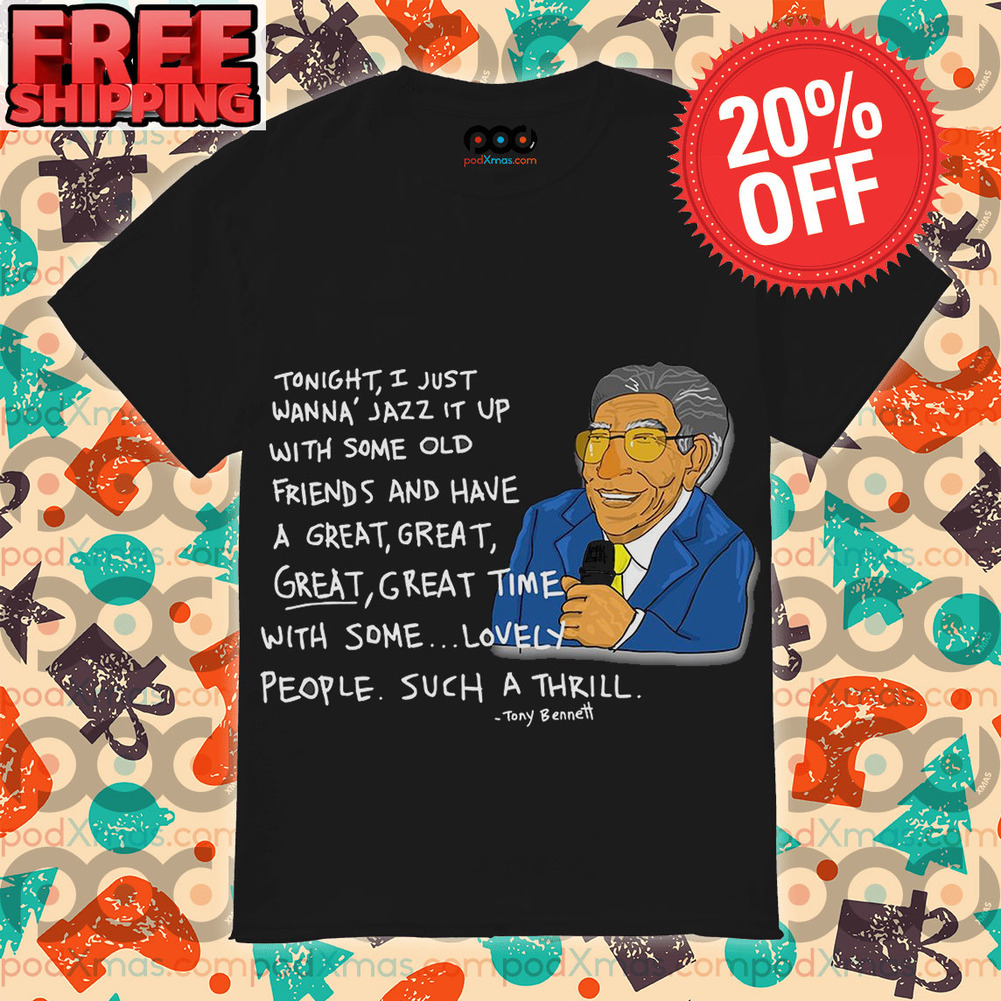 Tony Bennett TONIGHT I JUST WANNA JAZZ IT UP WITH SOME OLD FRIENDS AND HAVE A GREAT, GREAT GREAT GREAT TIME WITH SOME... LOVELY PEOPLE SUCH A THRILL Rip 2023 Vintage Shirt