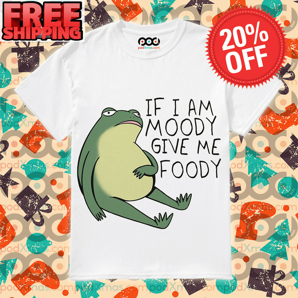Frog If I Am Moody Give Foody Fun Shirt