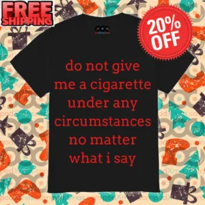 Do Not Give Me A Cigarette Under Any Circumstances No Matter What I Say Shirt
