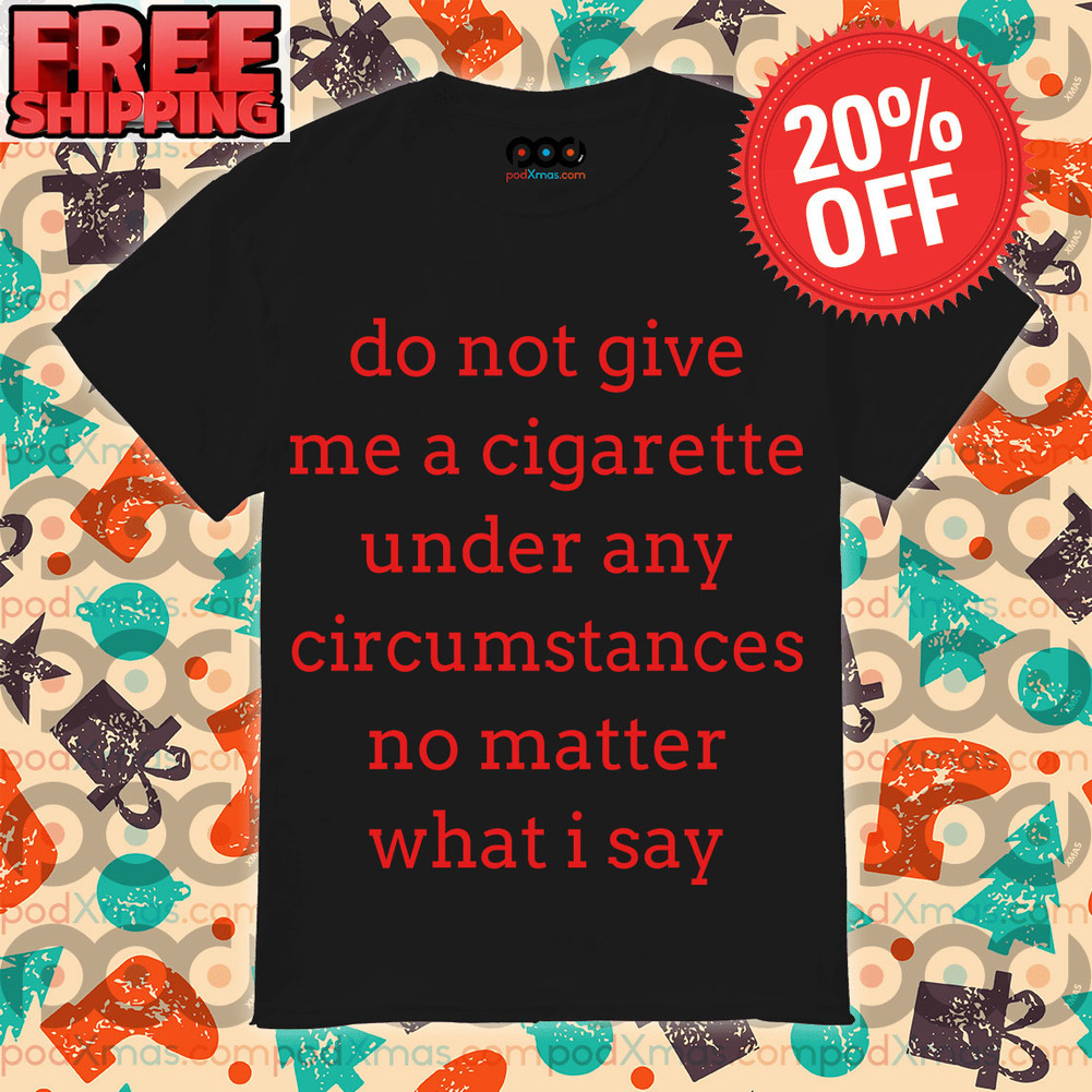 Do Not Give Me A Cigarette Under Any Circumstances No Matter What I Say Shirt