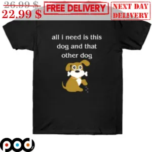 Dog All I Need Is This Dog And That Other Dog Shirt