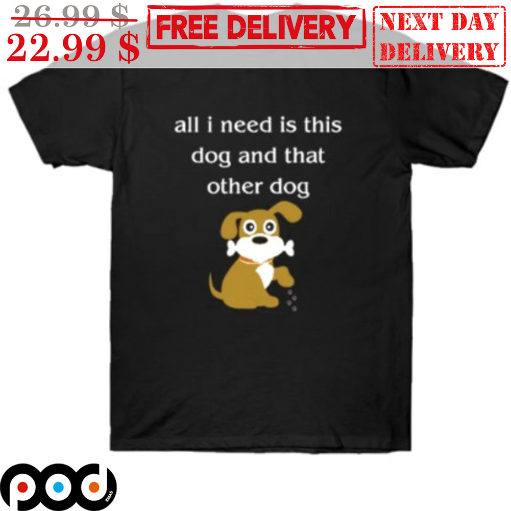Dog All I Need Is This Dog And That Other Dog Shirt