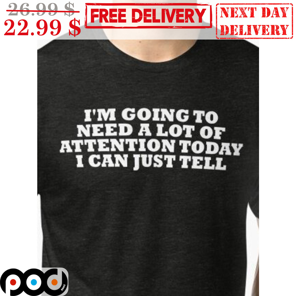 I'm Going To Need A Lot Of Attention Today I Can Just Tell Shirt