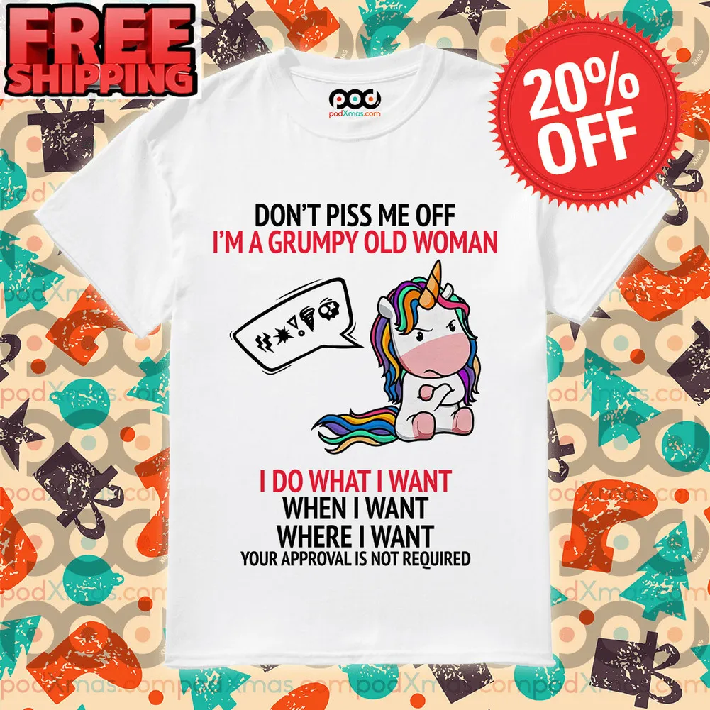 Unicorn Don’t Piss Me Off I’m A Grumpy Old Woman I Do What I Want When I Want Where I Want Your Approval Is Not Required Shirt
