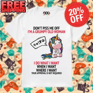 Unicorn Don’t Piss Me Off I’m A Grumpy Old Woman I Do What I Want When I Want Where I Want Your Approval Is Not Required Shirt
