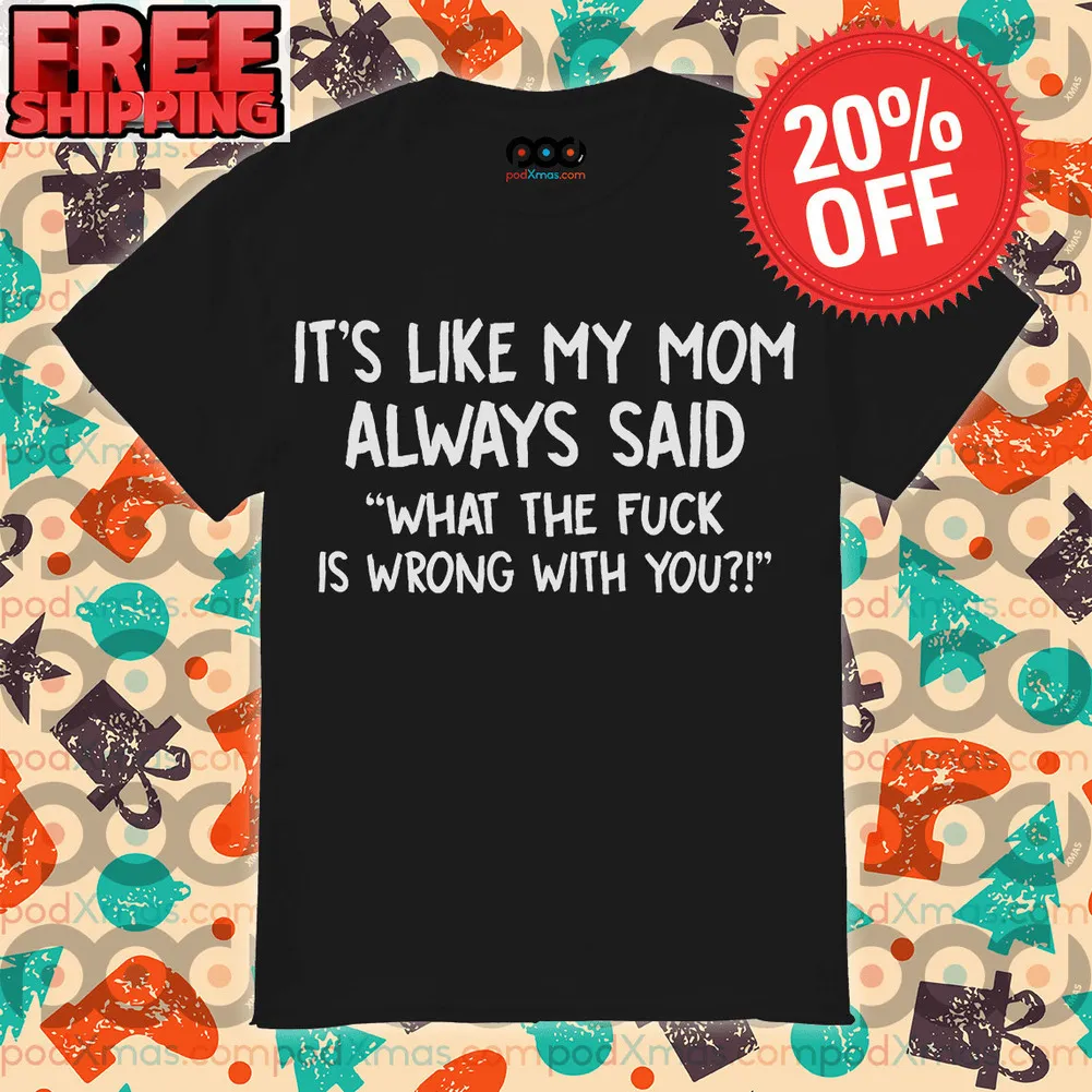 It’s Like My Mom Always Said What The Fuck Is Wrong With You Shirt