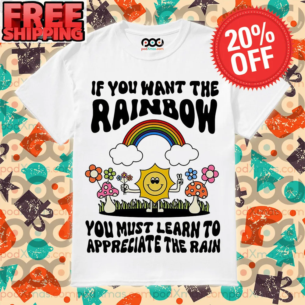 If You Want The Rainbow You Must Learn To Appreciate The Rain Shirt