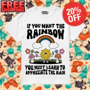 If You Want The Rainbow You Must Learn To Appreciate The Rain Shirt