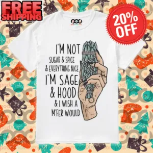 I'm Not Sugar & Spice & Everything Nice I'm Sage & Hood & I Wish A M'fer Would Shirt