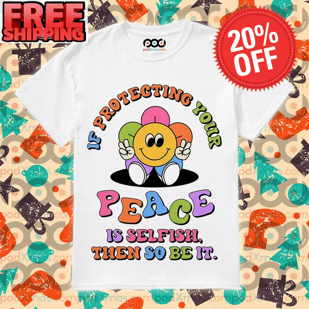 Smile Flower If Protecting Your Peace Is Selfish Then So Be It Shirt