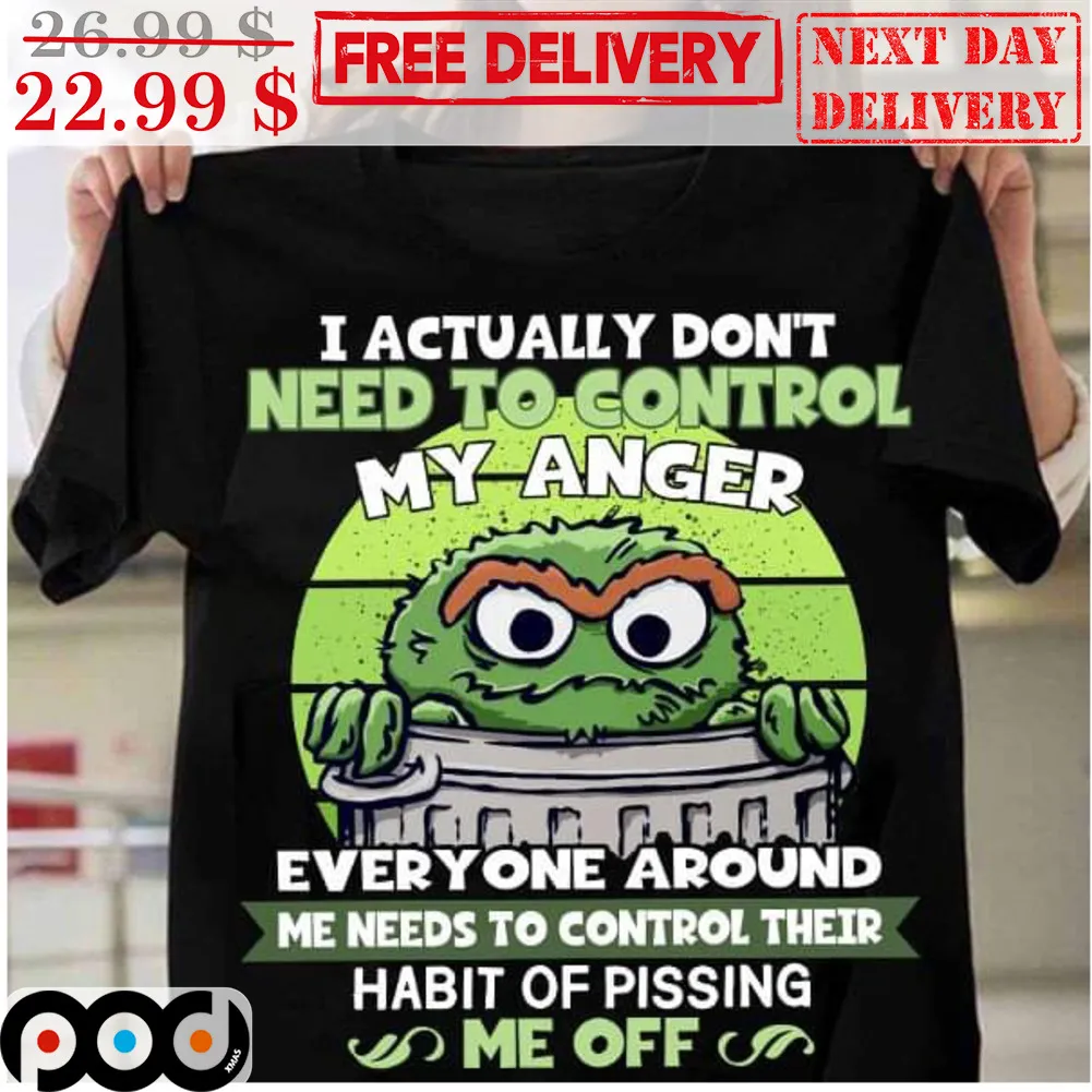 I Actually Don't Need To Control My Anger Everyone Around Me Needs To Control Their Habit Of Pissing Me Off Shirt