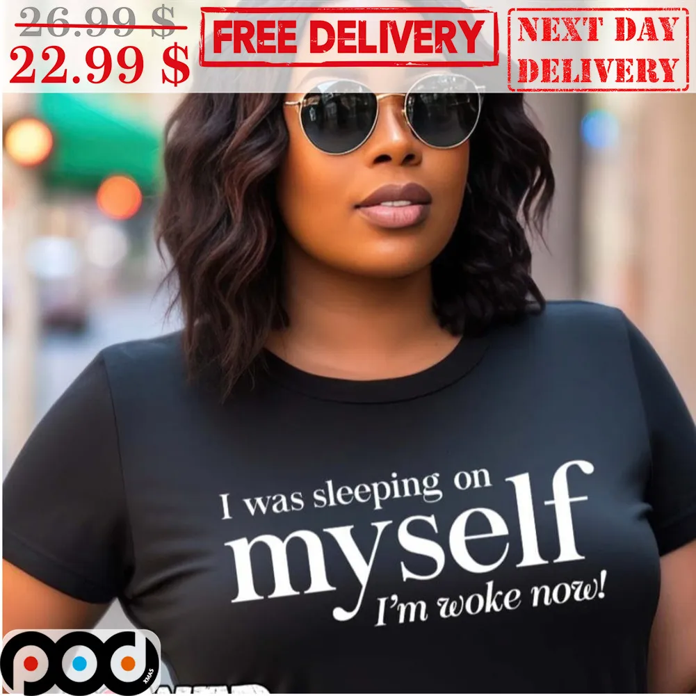 I Was Sleeping On Myself I'm Woke Now Shirt