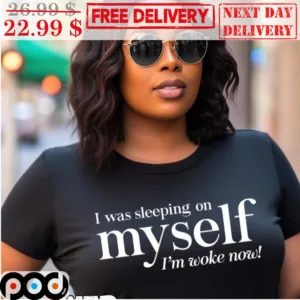 I Was Sleeping On Myself I'm Woke Now Shirt