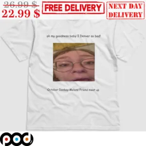 Oh My Goodness Baby I Denver So Bad October Dankey Melons Friend Meet Up Shirt