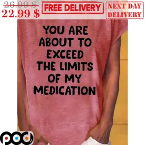 You Are About To Exceed The Limits Of My Medication Shirt