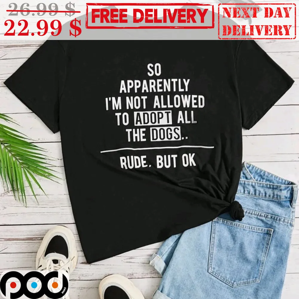 So Apparently I'm Not Allowed To Adopt All The Dogs Rude But Ok Shirt