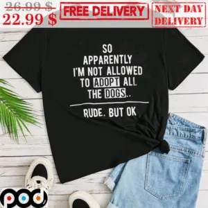 So Apparently I'm Not Allowed To Adopt All The Dogs Rude But Ok Shirt