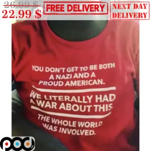 You Don't Get To Be Both A Nazi And A Proud American We Literally Had A War About This The Whole World Was Involved Shirt