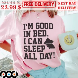 I'm Good In Bed I Can Sleep All Day Shirt