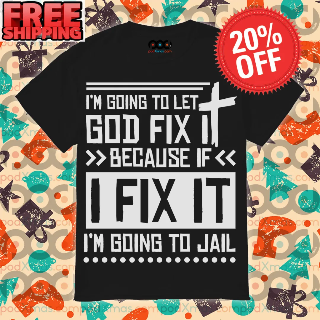 I'm Going To Let God Fix Because If I Fix It I'm Going To Jail Shirt