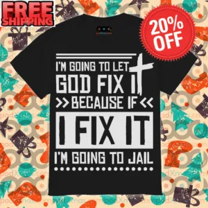 I'm Going To Let God Fix Because If I Fix It I'm Going To Jail Shirt