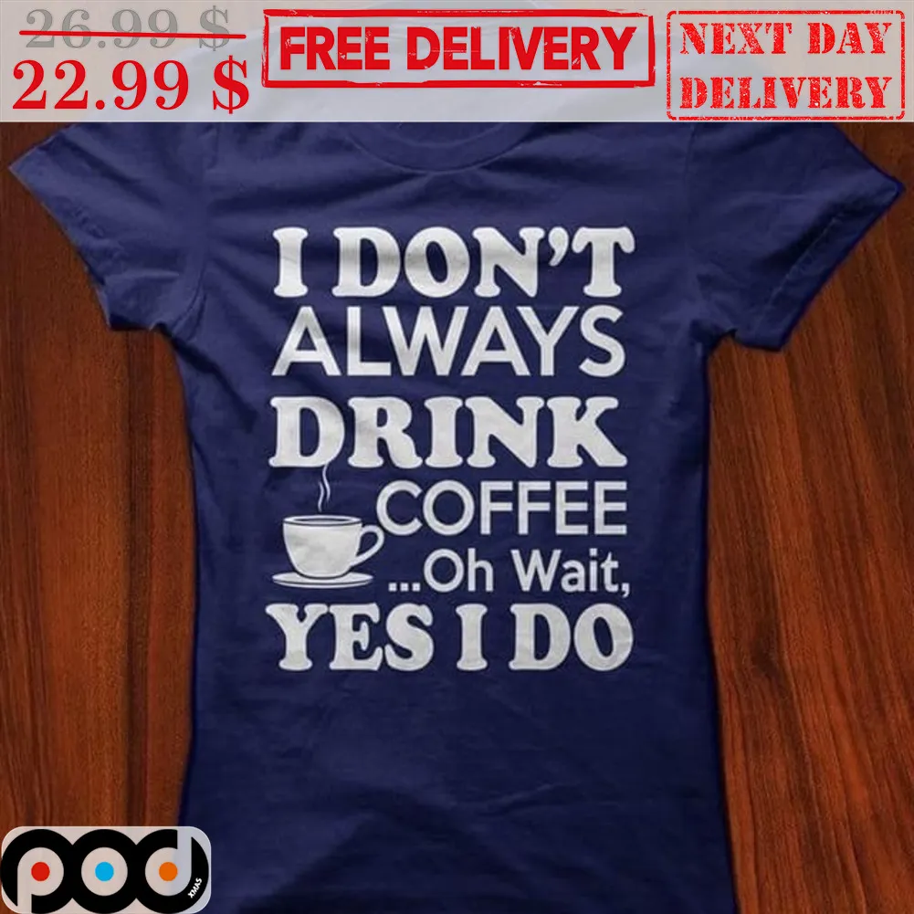 I Don't Always Drink Coffee Oh Wait Yes I Do Shirt