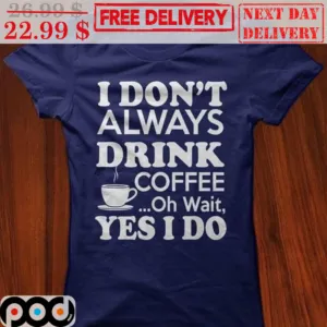 I Don't Always Drink Coffee Oh Wait Yes I Do Shirt
