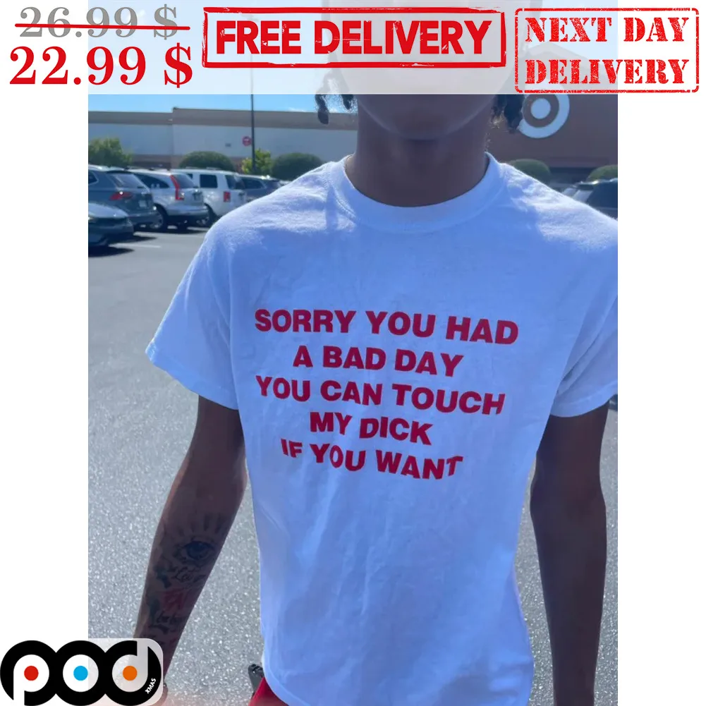 Sorry You Had A Bad Day You Can Touch My Dick If You Want Shirt