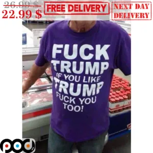 Fuck Trump If You Like Trump Fuck You Too Shirt